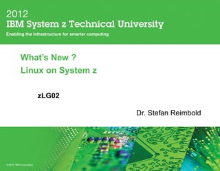 What’s New ?
           Linux on System z

                         zLG02

                                 Dr. Stefan Reimbold




© 2012 IBM Corporation
 