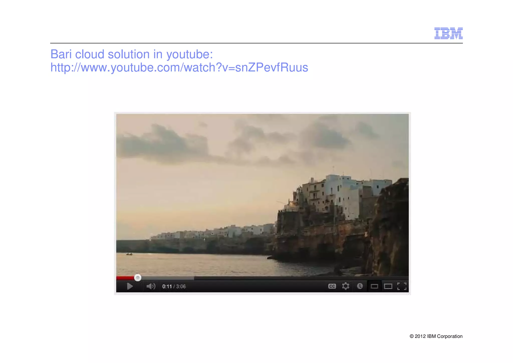 Bari cloud solution in youtube:
http://www.youtube.com/watch?v=snZPevfRuus




                                             © 2012 IBM Corporation
 