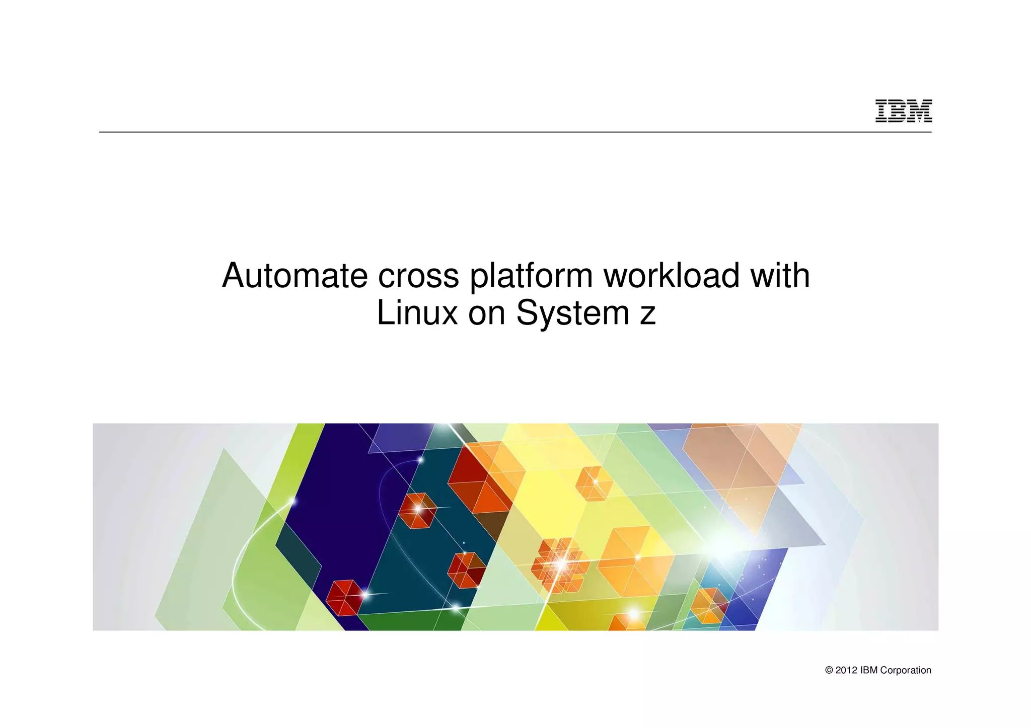 Automate cross platform workload with
         Linux on System z




                                        © 2012 IBM Corporation
 