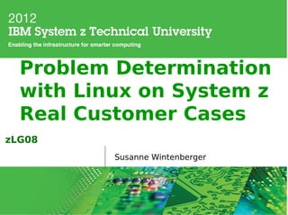 Problem Determination
  with Linux on System z
  Real Customer Cases
zLG08
          Susanne Wintenberger
 