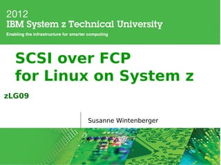 SCSI over FCP
  for Linux on System z
zLG09


          Susanne Wintenberger
 