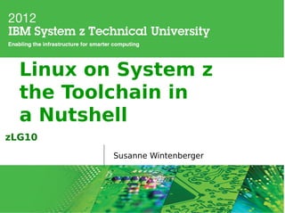 Linux on System z
  the Toolchain in
  a Nutshell
zLG10
          Susanne Wintenberger
 