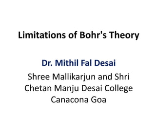 Limitations of Bohr's Theory
Dr. Mithil Fal Desai
Shree Mallikarjun and Shri
Chetan Manju Desai College
Canacona Goa
 