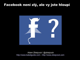 Facebook není zlý, ale vy jste hloupí

Adam Zbiejczuk / @zbiejczuk
http://www.babelguide.com - http://www.zbiejczuk.com

 