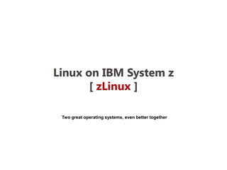 Linux on IBM System z
       [ zLinux ]

 Two great operating systems, even better together
 