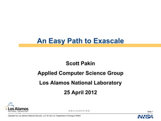 Operated by Los Alamos National Security, LLC for the U.S. Department of Energy’s NNSA
U N C L A S S I F I E D
An Easy Path to Exascale
Scott Pakin
Applied Computer Science Group
Los Alamos National Laboratory
25 April 2012
Slide 1
 