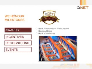 INCENTIVES
RECOGNITIONS
EVENTS
 Rank Pins for Gold, Platinum and
Diamond Stars
 Rank eCertificates
WE HONOUR
MILESTONES.
AWARDS
 