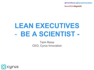 @TamiReiss @CyrusInnovation
#leanCEO #AgileUX
LEAN EXECUTIVES
- BE A SCIENTIST -
Tami Reiss
CEO, Cyrus Innovation
 