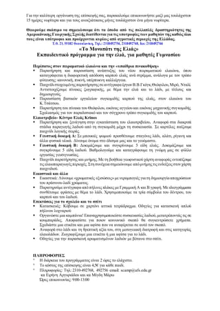 Για την καλύτερη οργάνωση της επίσκεψής σας, παρακαλούμε επικοινωνήστε μαζί μας τουλάχιστον
15 ημέρες νωρίτερα και για τους ανοιξιάτικους μήνες τουλάχιστον ένα μήνα νωρίτερα.
Θεωρούμε σκόπιμο να σημειώσουμε ότι τα έσοδα από τις πολλαπλές δραστηριότητες της
Αμερικάνικης Γεωργικής Σχολής διατίθενται για τις υποτροφίες των μαθητών της καθώς όλοι
τους είναι υπότροφοι και προέρχονται κυρίως από αγροτικές περιοχές της Ελλάδας.
«Το Μονοπάτι της Ελιάς»
Εκπαιδευτικό πρόγραμμα για την ελιά, για μαθητές Γυμνασίου
Περίπατος στον πειραματικό ελαιώνα και την «υπαίθρια πινακοθήκη»
 Παρατήρηση και παρουσίαση ανάπτυξης του νέου πειραματικού ελαιώνα, όπου
καταγράφεται η διαφορετική απόδοση καρπού ελιάς ανά στρέμμα, ανάλογα με τον τρόπο
φύτευσης: κανονική, πυκνή, υπέρπυκνη καλλιέργεια.
 ΠαιχνίδιστοχευμένηςπαρατήρησηςσεαντίγραφαέργωνΒ.Β.Γκόγκ,Θεόφιλου,Μιρό, Νταλί.
Αντιστοιχίζουμε πίνακες ζωγραφικής, με θέμα την ελιά και το λάδι, με τίτλους και
δημιουργούς.
 Παρουσίαση βασικών εργαλείων συγκομιδής καρπού της ελιάς, στον ελαιώνα του
Κ.Τσάτσου.
 Παρατήρηση του πίνακα του Θεόφιλου, εικόνας αγγείου και εικόνας μηχανικής συγκομιδής.
Σχολιασμός για τον παραδοσιακό και τον σύγχρονο τρόπο συγκομιδής του καρπού.
Ελαιοτριβείο- Κέντρο Ελιάς Krinos
 Παρατήρηση και ξενάγηση στην εγκατάσταση του ελαιοτριβείου. Αναφορά στα διακριτά
στάδια παραγωγής λαδιού από τη συγκομιδή μέχρι τη συσκευασία. Σε καρτέλες παίζουμε
παιχνίδι λογικής σειράς.
 Γευστική δοκιμή Α: Σε μπουκιές ψωμιού προσθέτουμε σταγόνες λάδι, αλάτι, ρίγανη και
άλλα φυσικά υλικά. Δίνουμε όνομα στο έδεσμα μας και το γευόμαστε.
 Γευστική δοκιμή Β: Δοκιμάζουμε και συγκρίνουμε 5 είδη ελιάς. Δοκιμάζουμε και
συγκρίνουμε 5 είδη λαδιού. Βαθμολογούμε και καταγράφουμε τη γνώμη μας σε φύλλο
εργασίας γευσιγνωσίας.
 Παιχνίδι παρατήρησης και μνήμης.Με τη βοήθεια γεωφυσικού χάρτη αναφοράς εντοπίζουμε
τιςελαιοπαραγωγέςπεριοχές.Στησυνέχειασημειώνουμε απόμνήμηςτιςενδείξειςστονχάρτη
παιχνιδιού.
Εικαστικά και άλλα
 Εικαστικά: Λύνουμε «χρωματικές εξισώσεις» με νερομπογιές γιατη δημιουργίααποχρώσεων
του πράσινου-λαδί χρώματος.
 Παρατηρούμε αντίγραφα από πήλινες πλάκες με Γραμμική Α και Β γραφή. Με ιδεογράμματα
συνθέτουμε φράσεις με θέμα το λάδι. Χρησιμοποιούμε τα τρία σύμβολα του δέντρου, του
καρπού και του λαδιού.
Επεκτάσεις για το σχολείο και το σπίτι
 Κατασκευές: Κόβουμε σε χαρτόνι αττικά τετράδραχμα. Οδηγίες για κατασκευή απλού
πήλινου λυχναριού
 Οργανώστε μια καμπάνια! Επαναχρησιμοποιείστε συσκευασίες λαδιού,μετατρέποντάς τις σε
κουμπαράδες. Αποφασίστε για ποιον κοινωνικό σκοπό θα συγκεντρώσετε χρήματα.
Σχεδιάστε μια ετικέτα και μια αφίσα που να αναφέρεται σε αυτό τον σκοπό.
 Αναφορά στο λάδι και τη θρεπτική αξία του, στη μεσογειακή διατροφή και στις κατηγορίες
ελαιολάδων. Ζωγραφίζουμε μια ετικέτα ή μια αφίσα για το λάδι.
 Οδηγίες για την παρασκευή αρωματισμένων λαδιών με βότανα στο σπίτι.
ΠΛΗΡΟΦΟΡΙΕΣ
 Η διάρκεια του προγράμματος είναι 2 ώρες το ελάχιστο.
 Το κόστος της επίσκεψης είναι 4,5€ για κάθε παιδί.
 Πληροφορίες: Τηλ: 2310-492768, 492756 email: scamp@afs.edu.gr
κα Ειρήνη Αργυριάδου και κα Μίγδη Μάρω
Ώρες επικοινωνίας: 9:00-13:00
 