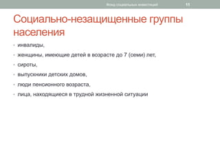 Социально-незащищенные группы
населения
•  инвалиды,
•  женщины, имеющие детей в возрасте до 7 (семи) лет,
•  сироты,
•  выпускники детских домов,
•  люди пенсионного возраста,
•  лица, находящиеся в трудной жизненной ситуации
11Фонд социальных инвестиций
 
