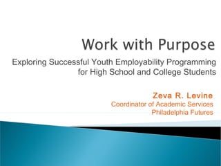 Exploring Successful Youth Employability Programming
                for High School and College Students

                                      Zeva R. Levine
                         Coordinator of Academic Services
                                      Philadelphia Futures
 