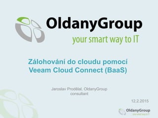 Jaroslav Prodělal, OldanyGroup
consultant
Zálohování do cloudu pomocí
Veeam Cloud Connect (BaaS)
12.2.2015
 