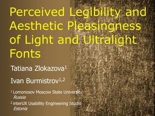 Perceived Legibility and
Aesthetic Pleasingness
of Light and Ultralight
Fonts
Tatiana Zlokazova1
Ivan Burmistrov1,2
1 Lomo...