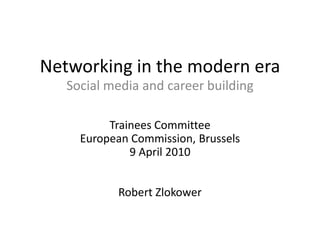Networking in the modern era Social media and career building Trainees Committee European Commission, Brussels 9 April 2010 Robert Zlokower 