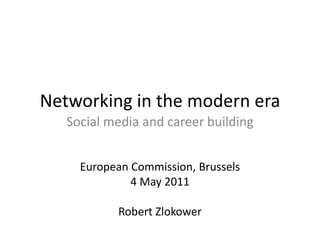 Networking in the modern era Social media and career building European Commission, Brussels 4 May 2011 Robert Zlokower 