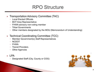  Transportation Advisory Committee (TAC)
◦ Local Elected Officials
◦ BOT Area Representative
◦ FHWA advisory non-voting member
◦ Tribal Governments
◦ Other members designated by the MOU (Memorandum of Understanding)
 Technical Coordinating Committee (TCC)
◦ Member Government(s) Staff Representatives
◦ NCDOT
◦ FHWA
◦ Transit Providers
◦ Other Agencies
 LPA
◦ Designated Staff (City, County or COG)
7
 