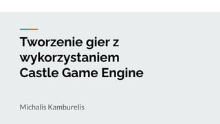 Tworzenie gier z
wykorzystaniem
Castle Game Engine
Michalis Kamburelis
 