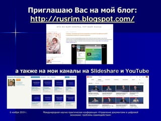 Приглашаю Вас на мой блог:
http://rusrim.blogspot.com/
а также на мои каналы на Slideshare и YouTube
6 ноября 2019 г. Международная научно-практическая конференция «Управление документами в цифровой
экономике: проблемы взаимодействия»
 