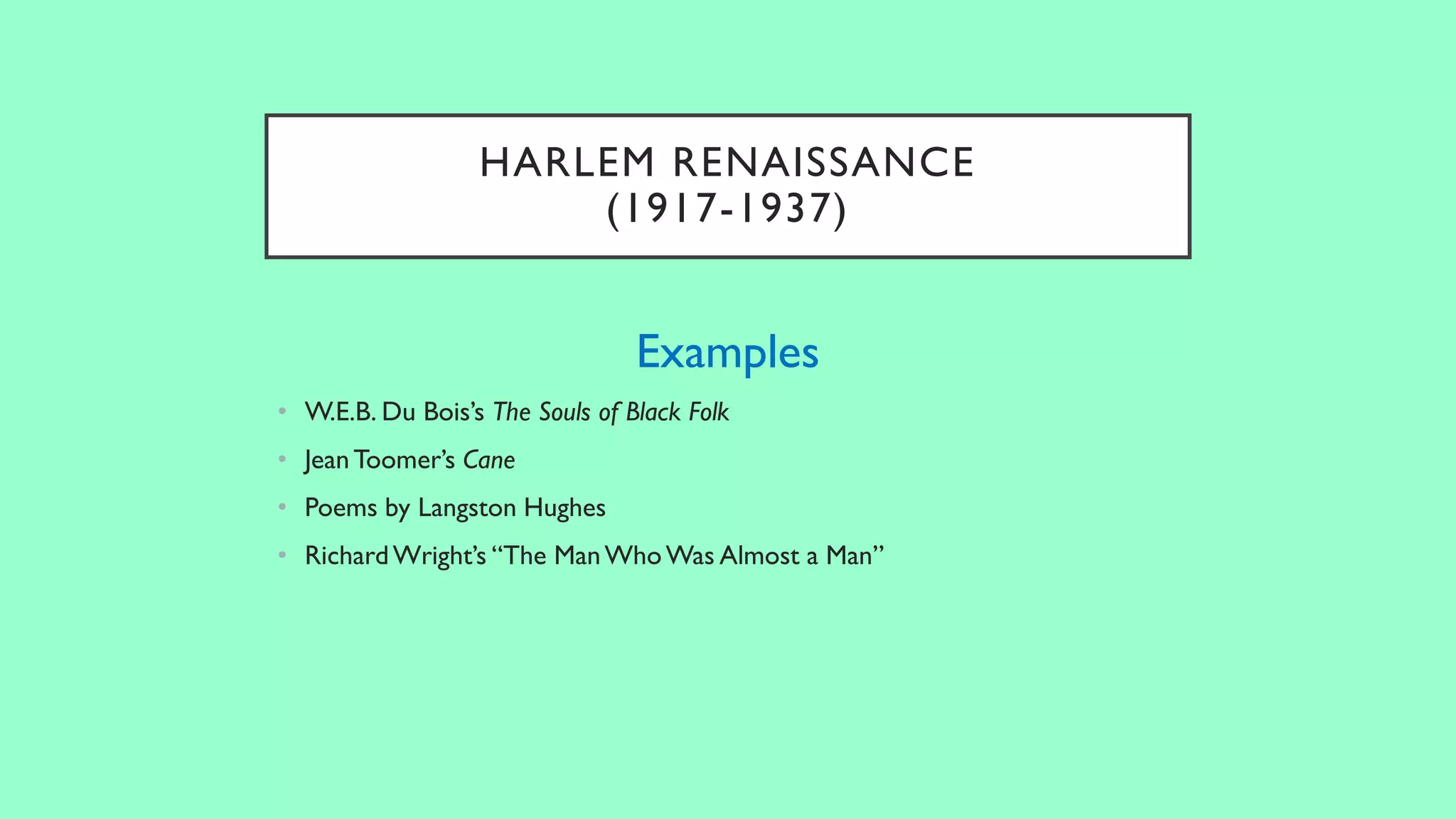 HARLEM RENAISSANCE
(1917-1937)
Examples
• W.E.B. Du Bois’s The Souls of Black Folk
• JeanToomer’s Cane
• Poems by Langston Hughes
• RichardWright’s “The ManWhoWas Almost a Man”
 