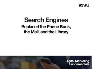 Digital Marketing
Fundamentals
Search Engines
Replaced the Phone Book,
the Mall, and the Library
 