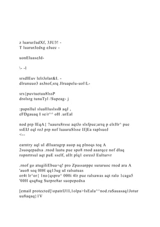 z luarurJadXf, 3JU3! -
T luarurJedxg eJuec -
uonEluaseJd-
- -l
srsdlEuv lelrJolar&I. -
dlrunuuo3 asJnof,srq Jlruapelu-uolL-
srs{puvtuetuu8lssP
drolsrg tunuTyl /Supeag- j
:papnllul sluallluslssB aqJ ,
eFDgauaq I se/r^^ oH .urEal
nod prp lEqA{ ?uauru8rsse aqtJo slsfpue;arrq p elrJlr^ pue
ssEIJ eql roJ prp nof luauruSlsse II]Ea raplsuoJ
<--
earntry aql uI dlluaragrp auop aq plnoqs teq A
2suoqepadxa .rnod laatu pue spo8 rnod aaarqce nof dlaq
ropnrtrsul aqt puE sself, aIIt plq1 esreoJ Eulturvr
.rnof go atugiliEbua+q! pro Zpassarppe suraruoc rnod ara A
'auo8 seq 0I0I qq13ug uI ralsatuas
or4t lr^or{ 1no{qspro^ 000i 4lr pue ralsawas aqt ralo 1caga5
'0I0I qsq8ug Surpre8ar suopepedxa
[email protected]opatrIJ1I,1olpa>IsEaIa^^nod.ra$auasaq1Jotur
uu8aqaq}1V
 