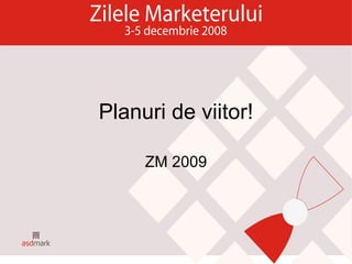 Planuri de viitor! ZM 2009 