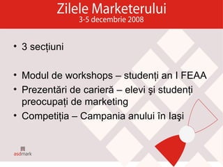 3 secţiuni Modul de workshops – studenţi an I FEAA Prezentări de carieră – elevi şi studenţi preocupaţi de marketing Competiţia – Campania anului în Iaşi 