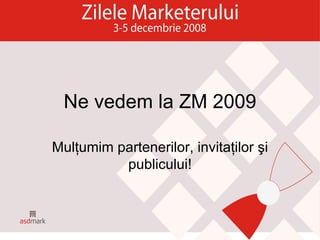 Ne vedem la ZM 2009 Mulţumim partenerilor, invitaţilor şi publicului! 