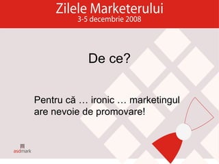 De ce? Pentru c ă  … ironic … marketingul are nevoie de promovare! 