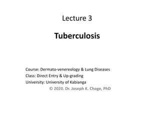 Lecture 3
Tuberculosis
Course: Dermato-venereology & Lung Diseases
Class: Direct Entry & Up-grading
University: University of Kabianga
© 2020. Dr. Joseph K. Choge, PhD
 