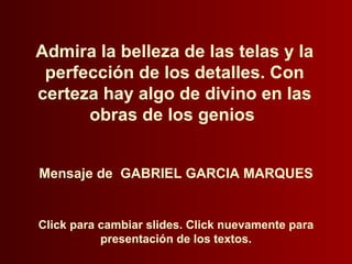 Click para cambiar slides. Click nuevamente para presentación de los textos. Admira la belleza de las telas y la perfección de los detalles. Con certeza hay algo de divino en las obras de los genios  Mensaje de  GABRIEL GARCIA MARQUES 