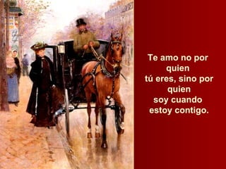 Te amo no por  quien  tú eres, sino por quien  soy cuando  estoy contigo. 