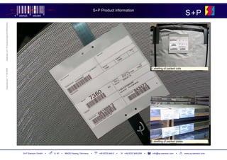 S+P Product information
                                            4   000425   050389
                                                                                                                                                                                            S+P
Geändert von: Produktmanagement/Marketing




                                                                                                                                                               Labelling of packed coils
Geändert am: 17.04.2008




                                                                                                                                                               Labelling of packed plates



                                                  S+P Samson GmbH   ▪   11 40   ▪   86425 Kissing, Germany   ▪ ℡   +49 8233 846-0   ▪   +49 8233 846-299   ▪   info@sp-samson.com   ▪       www.sp-samson.com
 
