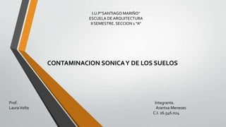 CONTAMINACION SONICAY DE LOS SUELOS
I.U.P''SANTIAGO MARIÑO''
ESCUELA DE ARQUITECTURA
II SEMESTRE. SECCION 1 ''A''
Prof. Integrante.
LauraVolta Arantxa Meneses
C.I. 26.546.024
 