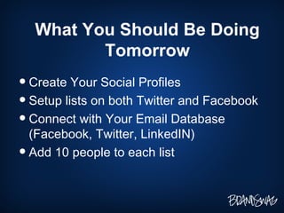 What You Should Be Doing Tomorrow Create Your Social Profiles Setup lists on both Twitter and Facebook Connect with Your Email Database (Facebook, Twitter, LinkedIN) Add 10 people to each list 