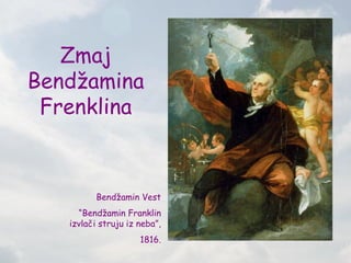 Zmaj
Bendžamina
 Frenklina



          Bendžamin Vest
     “Bendžamin Franklin
   izvlači struju iz neba”,
                     1816.
 