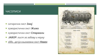 ЧАСОПИСИ
 сатирични лист Змај
 хумористички лист Жижа
 хумористички лист Стармали
 ЈАВОР: лист за забаву и науку
 1881. дечји књижевни лист Невен
 