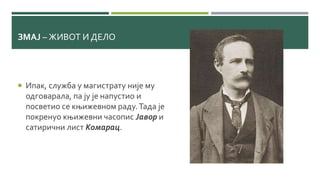 ЗМАЈ – ЖИВОТ И ДЕЛО
 Ипак, служба у магистрату није му
одговарала, па ју је напустио и
посветио се књижевном раду.Тада је
покренуо књижевни часопис Јавор и
сатирични лист Комарац.
 