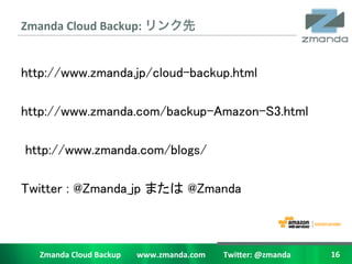 Zmanda	
 ?Cloud	
 ?Backup:	
 ?                                                	
 ?


http://www.zmanda.jp/cloud-backup.html	
	
http://www.zmanda.com/backup-Amazon-S3.html	
	
                                                  Privacy / Trust / Culture

 http://www.zmanda.com/blogs/	
	
Twitter : @Zmanda_jp ޤ @Zmanda	
	
	
	
 Zmanda	
 ?Cloud	
 ?Backup	
 ?	
 ?	
 ?	
 ?	
 ?	
 ?	
 ?	
 ?www.zmanda.com	
 ?	
 ?	
 ?	
 ?	
 ?	
 ?	
 ?	
 ?	
 ?Twi5er:	
 ?@zmanda	
 ?   16	
 ?
 