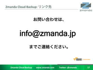 Zmanda	
 ?Cloud	
 ?Backup:	
 ?                                                     	
 ?




                     info@zmanda.jp



    Zmanda	
 ?Cloud	
 ?Backup	
 ?	
 ?	
 ?	
 ?	
 ?	
 ?	
 ?	
 ?www.zmanda.com	
 ?	
 ?	
 ?	
 ?	
 ?	
 ?	
 ?	
 ?	
 ?Twi5er:	
 ?@zmanda	
 ?   17	
 ?
 