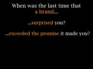 When was the last time that
         a brand...

         ...surprised you?

...exceeded the promise it made you?
 