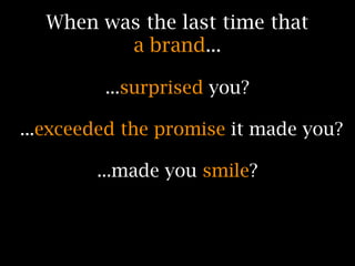 When was the last time that
         a brand...

         ...surprised you?

...exceeded the promise it made you?

        ...made you smile?
 
