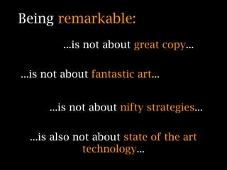 Being remarkable:
         ...is not about great copy...

...is not about fantastic art...


      ...is not about nifty strategies...

  ...is also not about state of the art
               technology...
 