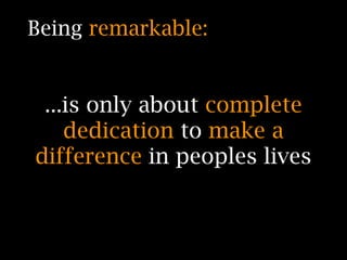 Being remarkable:


 ...is only about complete
    dedication to make a
difference in peoples lives
 
