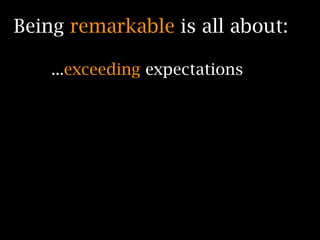 Being remarkable is all about:

    ...exceeding expectations
 