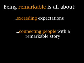 Being remarkable is all about:

    ...exceeding expectations


     ...connecting people with a
           remarkable story
 