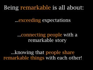 Being remarkable is all about:

    ...exceeding expectations


      ...connecting people with a
            remarkable story

   ...knowing that people share
remarkable things with each other!
 