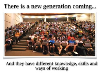 There is a new generation coming...




And they have different knowledge, skills and
              ways of working
 