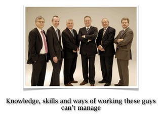Knowledge, skills and ways of working these guys
                  can’t manage
 