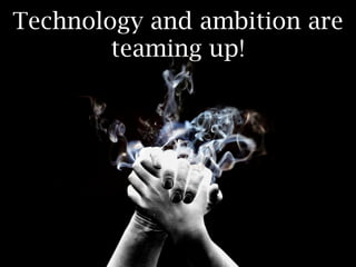 Technology and ambition are
        teaming up!
 